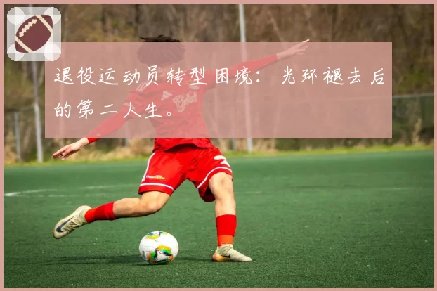 退役运动员转型困境:光环褪去后的第二人生。