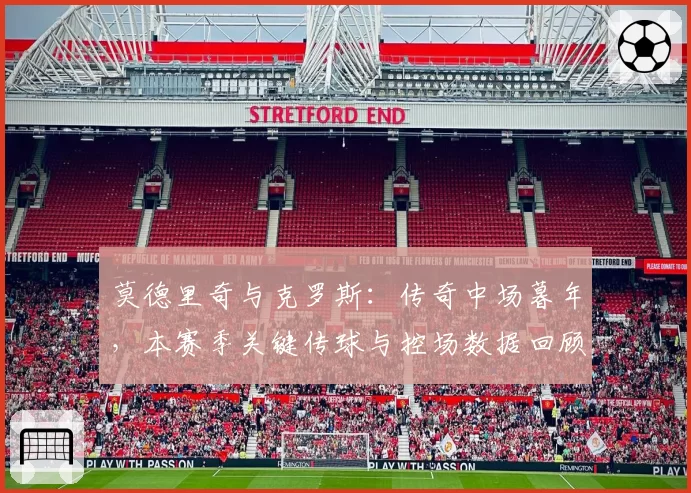 莫德里奇与克罗斯:传奇中场暮年,本赛季关键传球与控场数据回顾