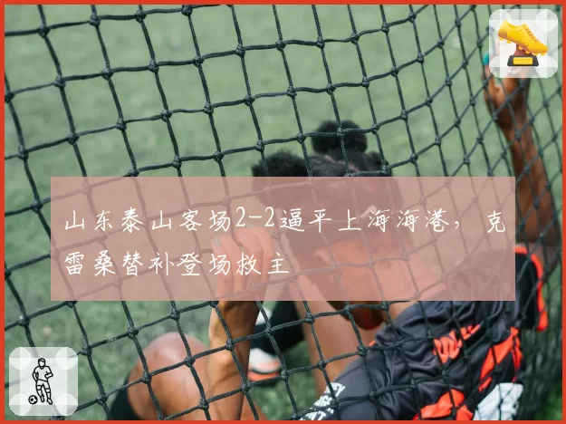 山东泰山客场2-2逼平上海海港，克雷桑替补登场救主