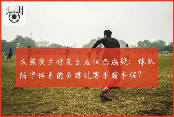灰熊莫兰特复出后状态成疑：球队防守体系能否撑过赛季前半程？