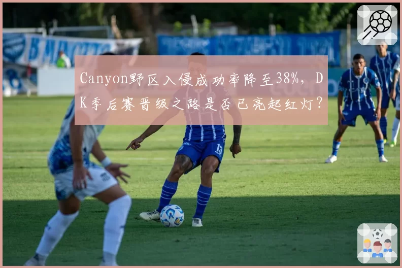 Canyon野区入侵成功率降至38%，DK季后赛晋级之路是否已亮起红灯？