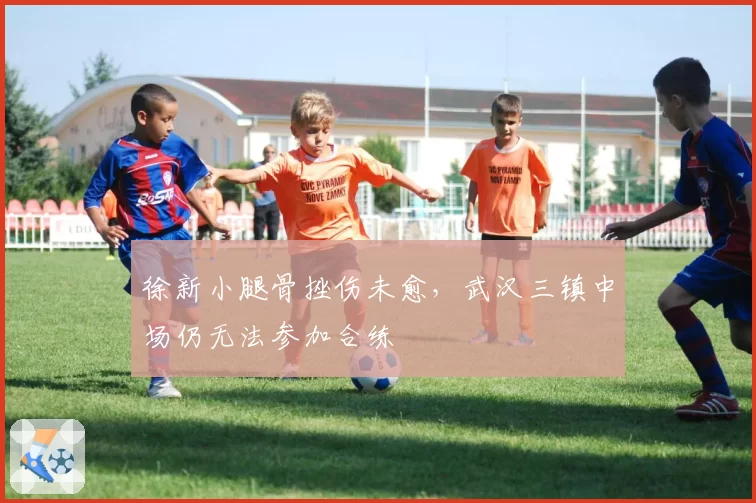 徐新小腿骨挫伤未愈,武汉三镇中场仍无法参加合练