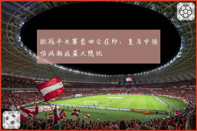 欧冠半决赛首回合在即,皇马中场伤病潮成最大隐忧