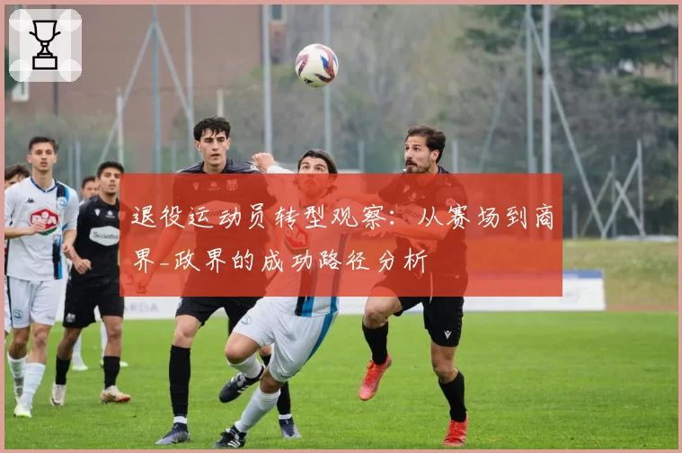 退役运动员转型观察:从赛场到商界_政界的成功路径分析