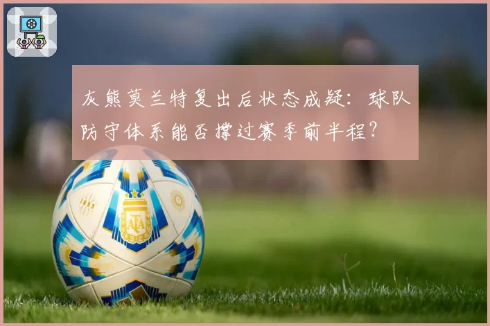 灰熊莫兰特复出后状态成疑：球队防守体系能否撑过赛季前半程？