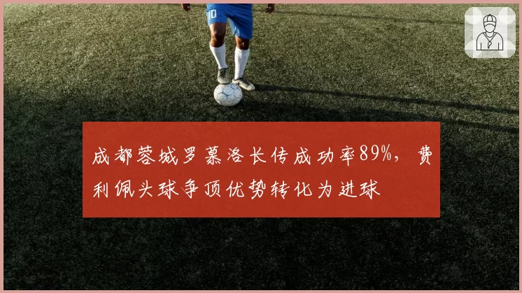 成都蓉城罗慕洛长传成功率89%，费利佩头球争顶优势转化为进球