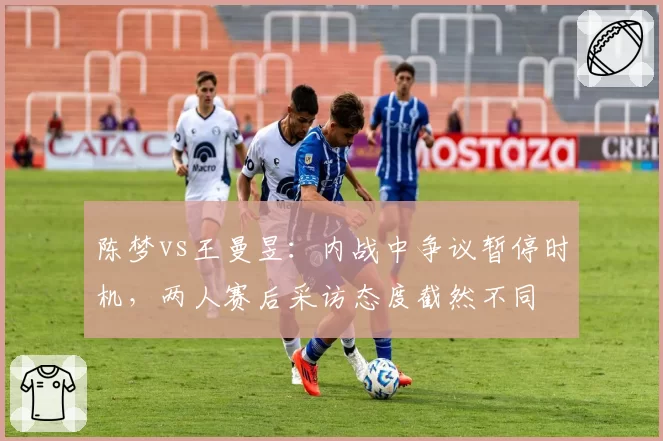 陈梦vs王曼昱：内战中争议暂停时机，两人赛后采访态度截然不同
