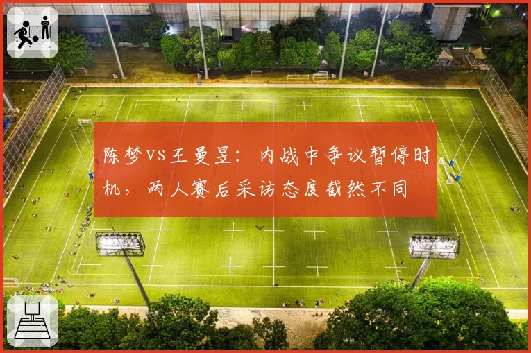 陈梦vs王曼昱：内战中争议暂停时机，两人赛后采访态度截然不同