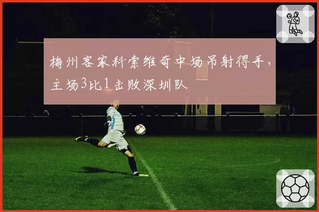 梅州客家科索维奇中场吊射得手,主场3比1击败深圳队