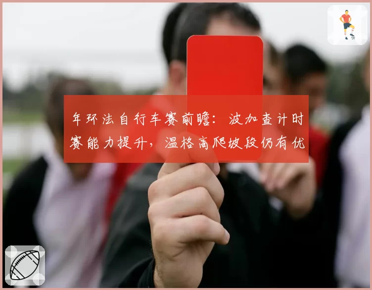 年环法自行车赛前瞻:波加查计时赛能力提升,温格高爬坡段仍有优势