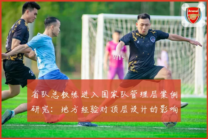 省队总教练进入国家队管理层案例研究:地方经验对顶层设计的影响