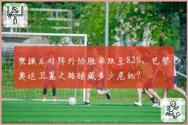樊振东对阵外协胜率跌至82%，巴黎奥运卫冕之路暗藏多少危机？